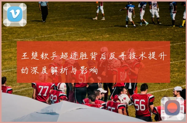 王楚钦乒超连胜背后反手技术提升的深度解析与影响